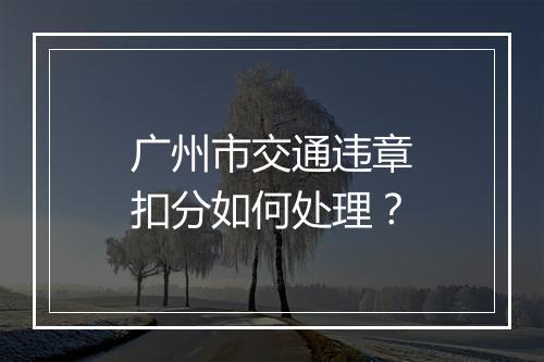 广州市交通违章扣分如何处理？