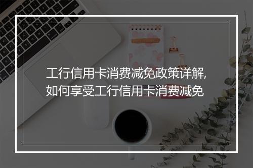 工行信用卡消费减免政策详解,如何享受工行信用卡消费减免