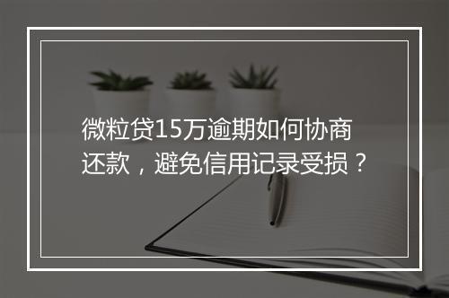 微粒贷15万逾期如何协商还款，避免信用记录受损？