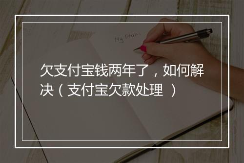 欠支付宝钱两年了，如何解决（支付宝欠款处理 ）