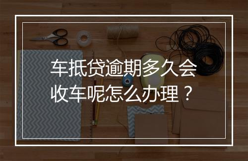 车抵贷逾期多久会收车呢怎么办理？