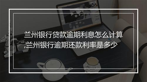 兰州银行贷款逾期利息怎么计算,兰州银行逾期还款利率是多少