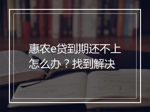 惠农e贷到期还不上怎么办？找到解决