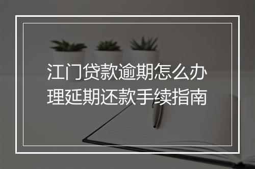 江门贷款逾期怎么办理延期还款手续指南
