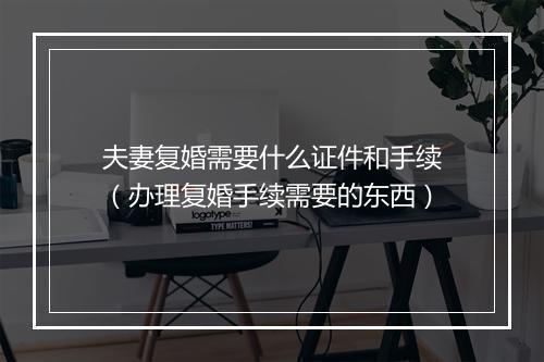夫妻复婚需要什么证件和手续（办理复婚手续需要的东西）
