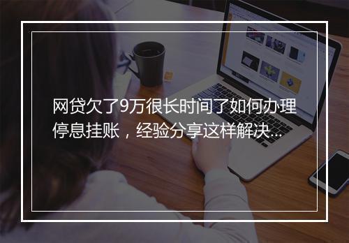 网贷欠了9万很长时间了如何办理停息挂账，经验分享这样解决！
