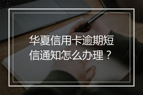 华夏信用卡逾期短信通知怎么办理？