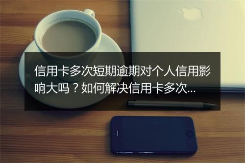 信用卡多次短期逾期对个人信用影响大吗？如何解决信用卡多次短期逾期问题？