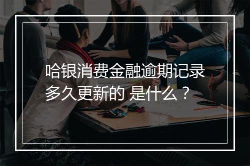 哈银消费金融逾期记录多久更新的 是什么？