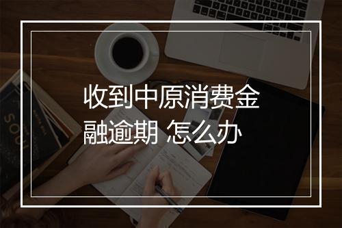 收到中原消费金融逾期 怎么办