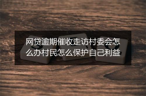 网贷逾期催收走访村委会怎么办村民怎么保护自己利益