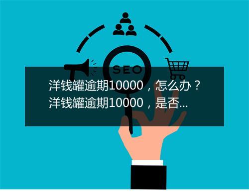 洋钱罐逾期10000，怎么办？洋钱罐逾期10000，是否会影响信用记录？