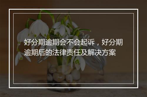 好分期逾期会不会起诉，好分期逾期后的法律责任及解决方案