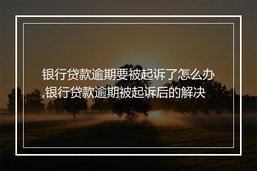 银行贷款逾期要被起诉了怎么办,银行贷款逾期被起诉后的解决