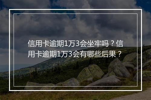 信用卡逾期1万3会坐牢吗？信用卡逾期1万3会有哪些后果？