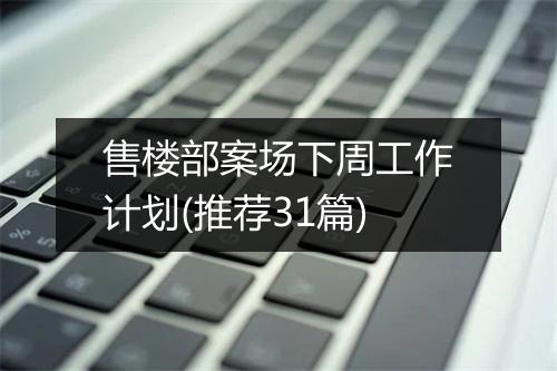 售楼部案场下周工作计划(推荐31篇)