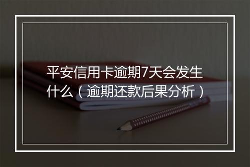 平安信用卡逾期7天会发生什么（逾期还款后果分析）