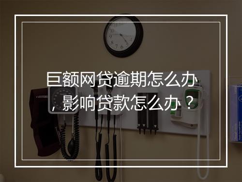巨额网贷逾期怎么办，影响贷款怎么办？
