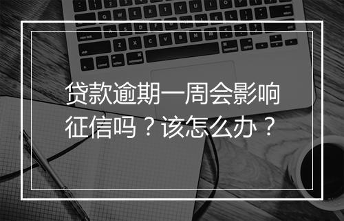 贷款逾期一周会影响征信吗？该怎么办？