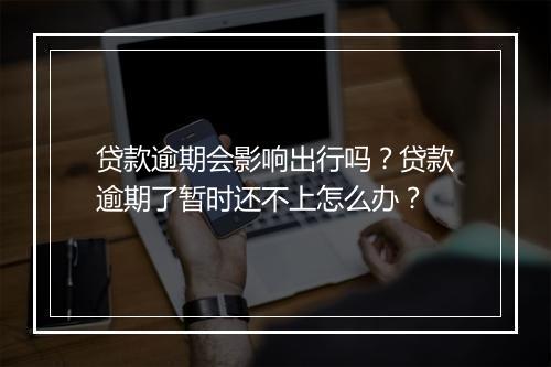 贷款逾期会影响出行吗？贷款逾期了暂时还不上怎么办？