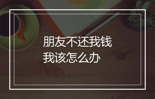 朋友不还我钱我该怎么办
