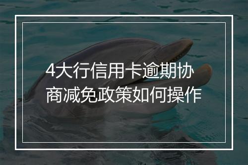 4大行信用卡逾期协商减免政策如何操作