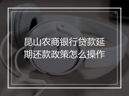 昆山农商银行贷款延期还款政策怎么操作
