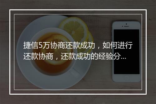 捷信5万协商还款成功，如何进行还款协商，还款成功的经验分享