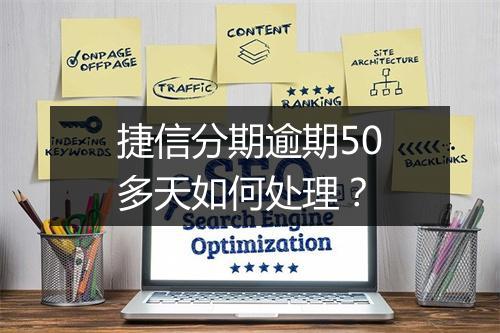 捷信分期逾期50多天如何处理？