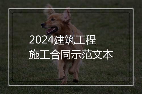 2024建筑工程施工合同示范文本