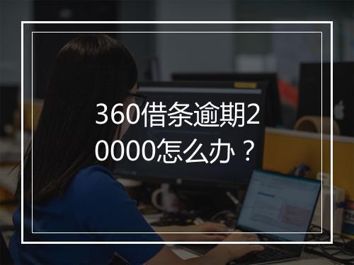 360借条逾期20000怎么办？