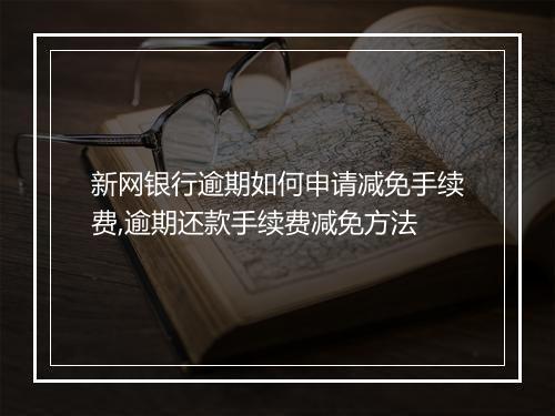 新网银行逾期如何申请减免手续费,逾期还款手续费减免方法