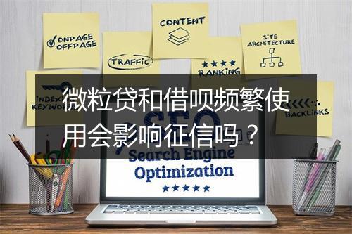微粒贷和借呗频繁使用会影响征信吗？