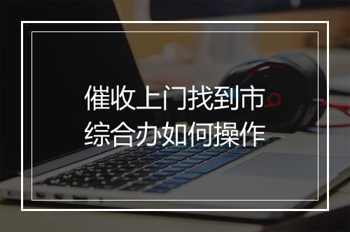 催收上门找到市综合办如何操作