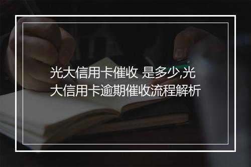 光大信用卡催收 是多少,光大信用卡逾期催收流程解析