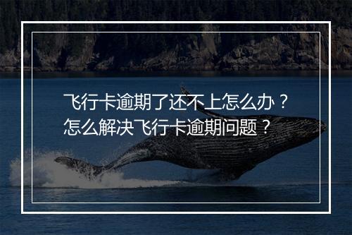 飞行卡逾期了还不上怎么办？怎么解决飞行卡逾期问题？