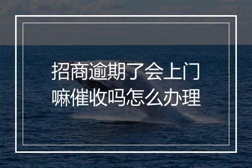 招商逾期了会上门嘛催收吗怎么办理