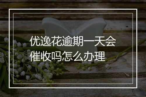 优逸花逾期一天会催收吗怎么办理