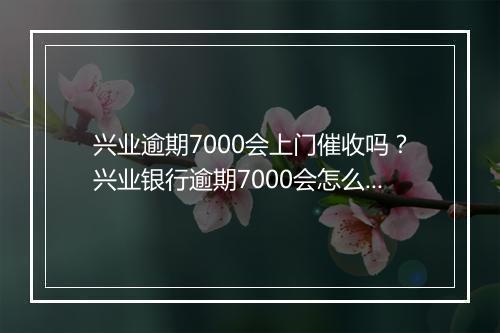 兴业逾期7000会上门催收吗？兴业银行逾期7000会怎么处理？