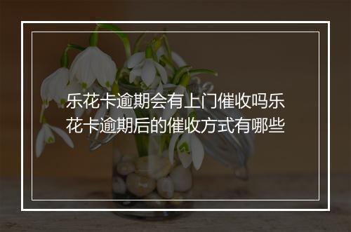 乐花卡逾期会有上门催收吗乐花卡逾期后的催收方式有哪些