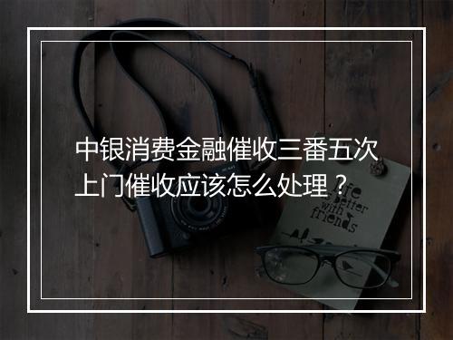 中银消费金融催收三番五次上门催收应该怎么处理？