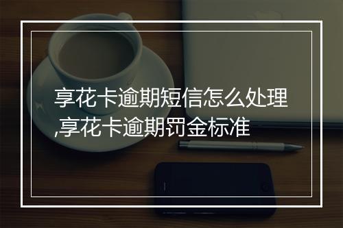 享花卡逾期短信怎么处理,享花卡逾期罚金标准