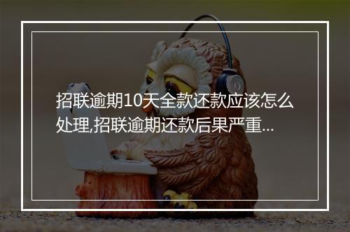 招联逾期10天全款还款应该怎么处理,招联逾期还款后果严重吗