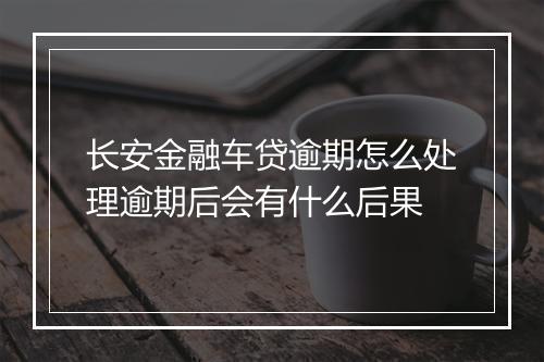 长安金融车贷逾期怎么处理逾期后会有什么后果