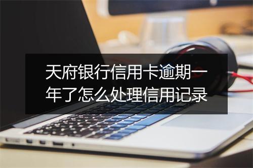 天府银行信用卡逾期一年了怎么处理信用记录
