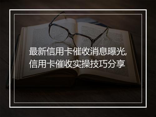 最新信用卡催收消息曝光,信用卡催收实操技巧分享