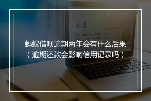 蚂蚁借呗逾期两年会有什么后果（逾期还款会影响信用记录吗）