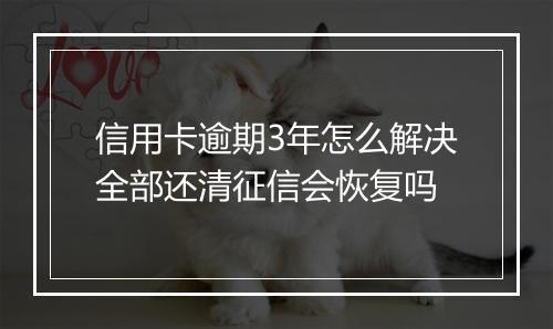信用卡逾期3年怎么解决全部还清征信会恢复吗