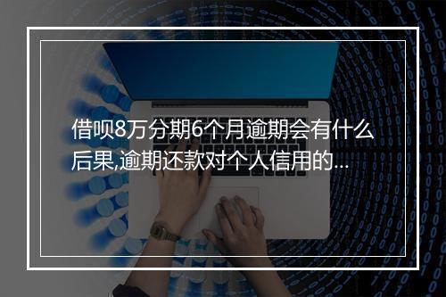 借呗8万分期6个月逾期会有什么后果,逾期还款对个人信用的影响