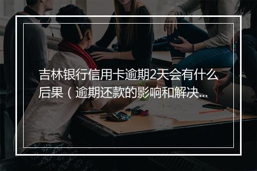 吉林银行信用卡逾期2天会有什么后果（逾期还款的影响和解决 ）